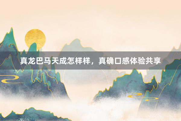 真龙巴马天成怎样样，真确口感体验共享