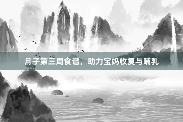 月子第三周食谱，助力宝妈收复与哺乳