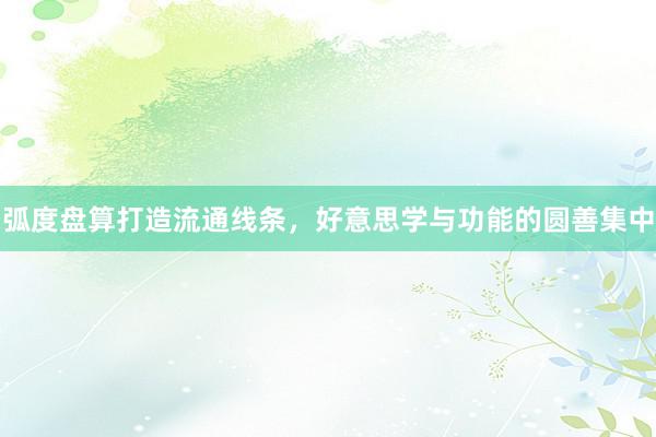 弧度盘算打造流通线条，好意思学与功能的圆善集中