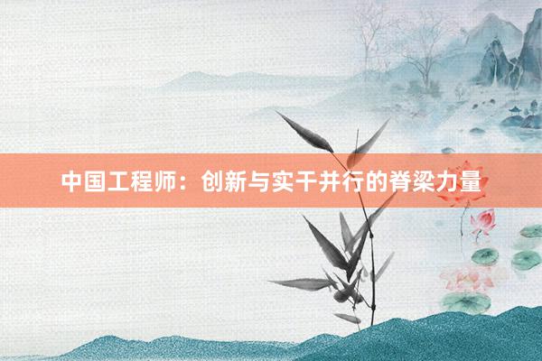 中国工程师：创新与实干并行的脊梁力量