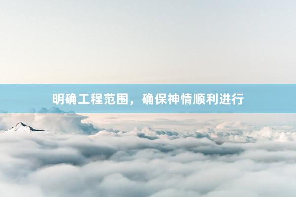 明确工程范围，确保神情顺利进行