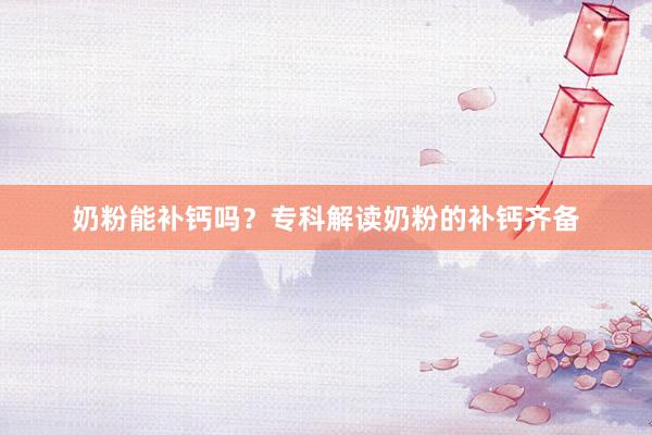 奶粉能补钙吗？专科解读奶粉的补钙齐备