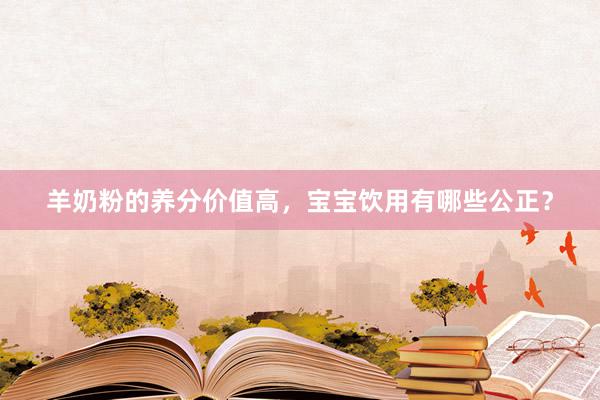羊奶粉的养分价值高，宝宝饮用有哪些公正？