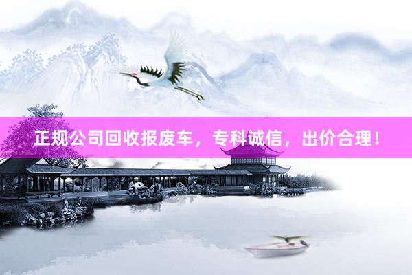 正规公司回收报废车，专科诚信，出价合理！